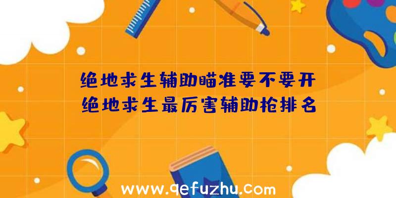 「绝地求生辅助瞄准要不要开」|绝地求生最厉害辅助枪排名